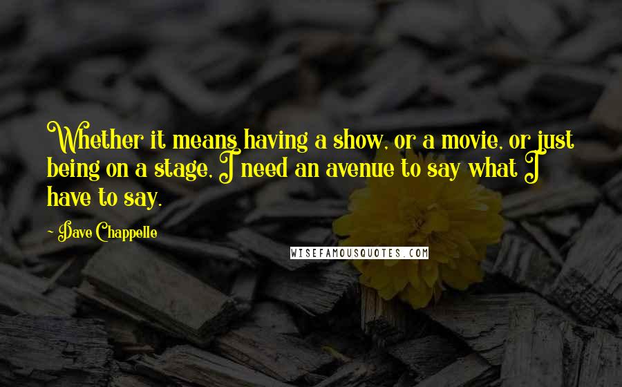 Dave Chappelle Quotes: Whether it means having a show, or a movie, or just being on a stage, I need an avenue to say what I have to say.