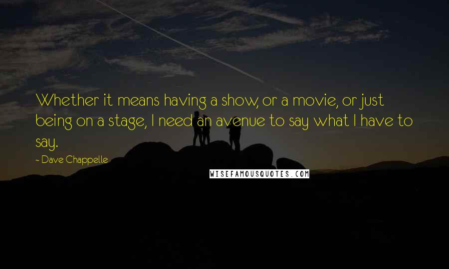 Dave Chappelle Quotes: Whether it means having a show, or a movie, or just being on a stage, I need an avenue to say what I have to say.