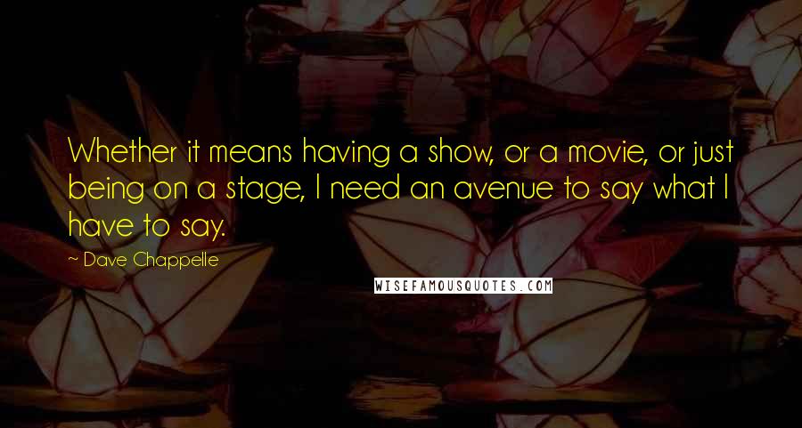 Dave Chappelle Quotes: Whether it means having a show, or a movie, or just being on a stage, I need an avenue to say what I have to say.