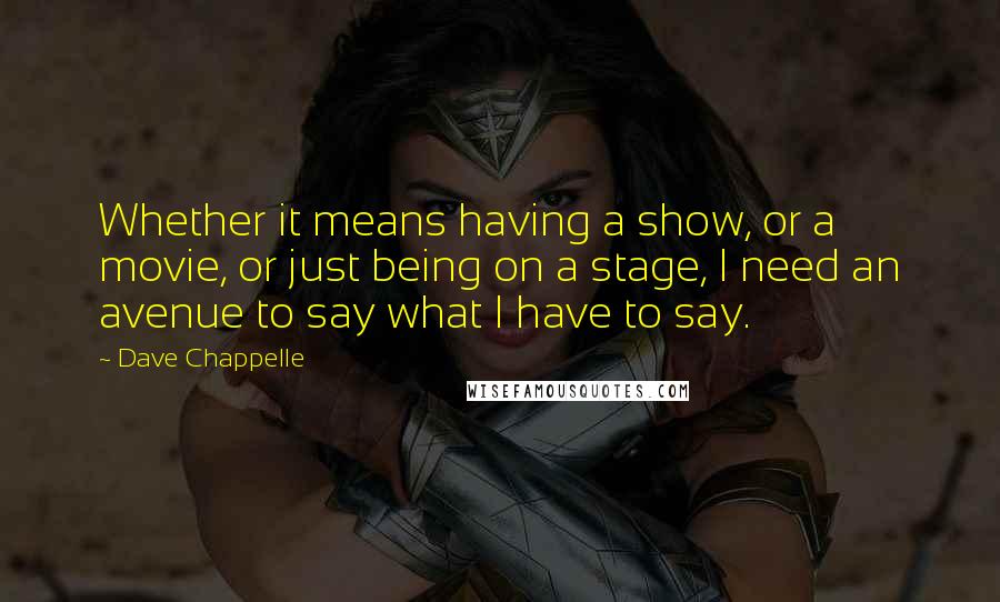 Dave Chappelle Quotes: Whether it means having a show, or a movie, or just being on a stage, I need an avenue to say what I have to say.