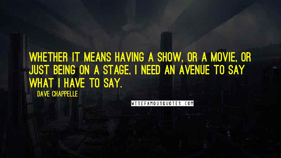 Dave Chappelle Quotes: Whether it means having a show, or a movie, or just being on a stage, I need an avenue to say what I have to say.