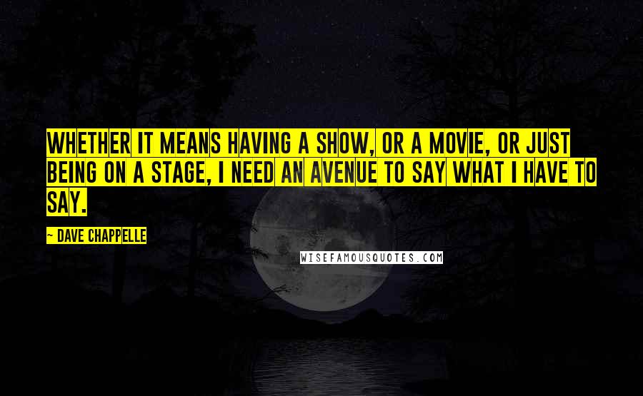 Dave Chappelle Quotes: Whether it means having a show, or a movie, or just being on a stage, I need an avenue to say what I have to say.