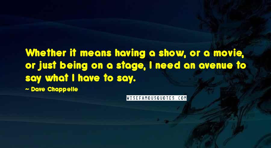 Dave Chappelle Quotes: Whether it means having a show, or a movie, or just being on a stage, I need an avenue to say what I have to say.