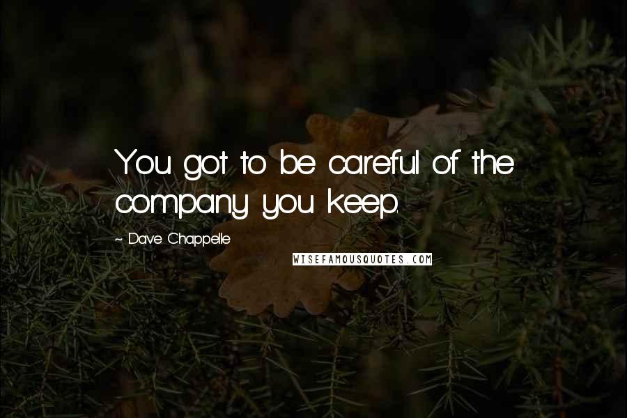 Dave Chappelle Quotes: You got to be careful of the company you keep.