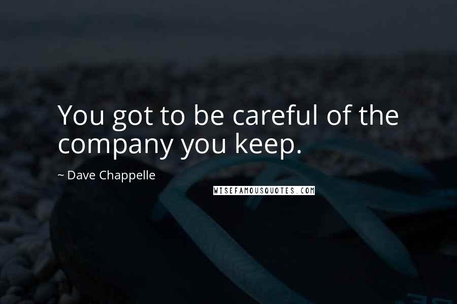 Dave Chappelle Quotes: You got to be careful of the company you keep.