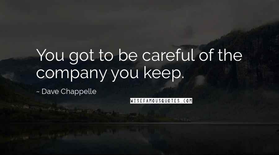 Dave Chappelle Quotes: You got to be careful of the company you keep.