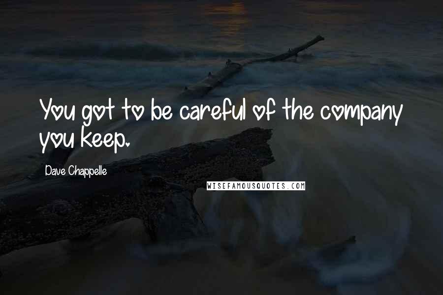 Dave Chappelle Quotes: You got to be careful of the company you keep.