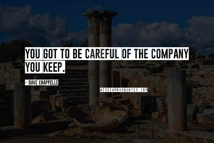 Dave Chappelle Quotes: You got to be careful of the company you keep.