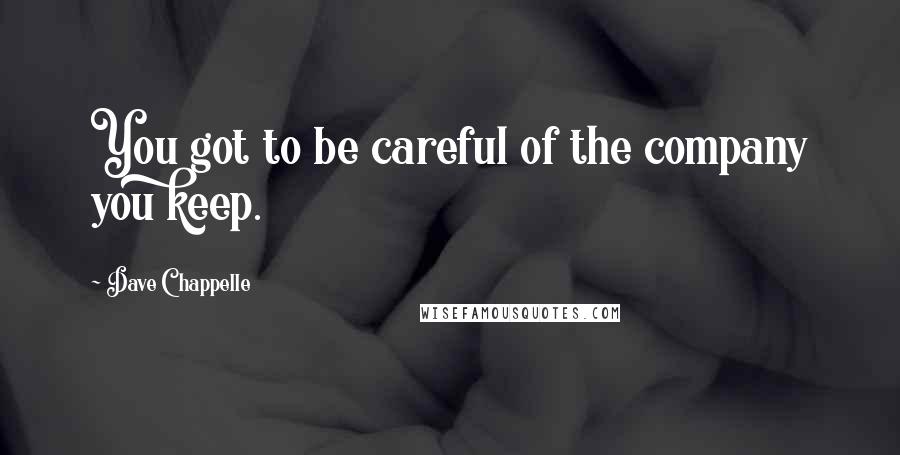 Dave Chappelle Quotes: You got to be careful of the company you keep.