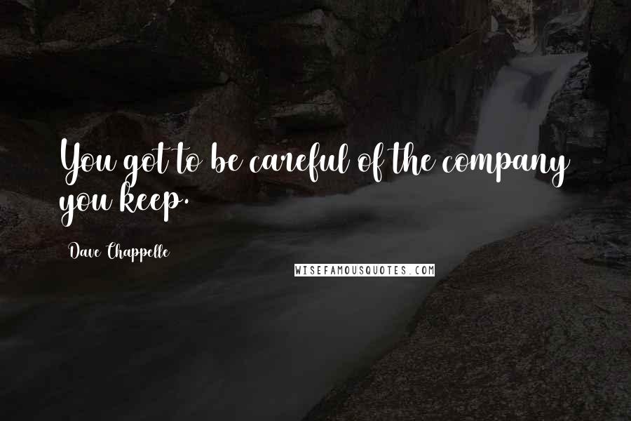 Dave Chappelle Quotes: You got to be careful of the company you keep.