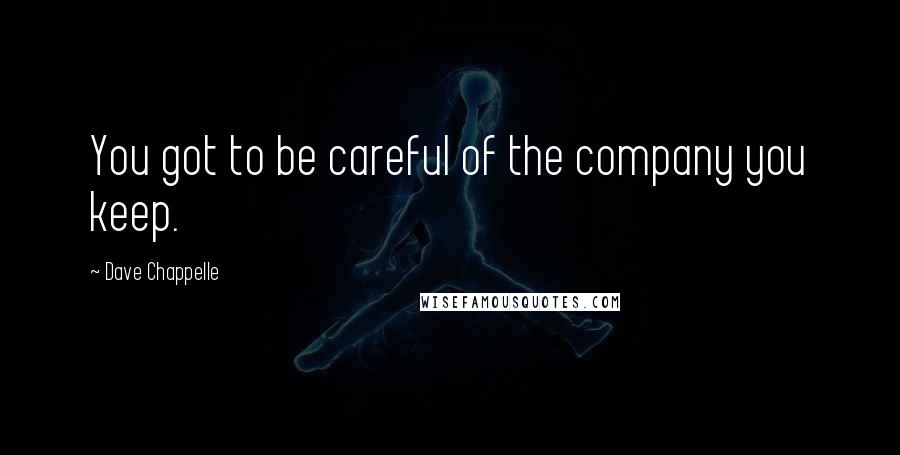 Dave Chappelle Quotes: You got to be careful of the company you keep.