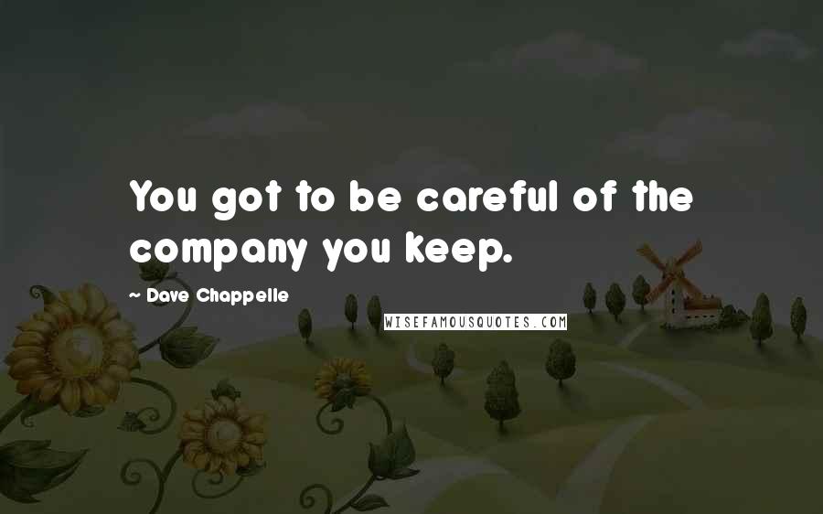 Dave Chappelle Quotes: You got to be careful of the company you keep.