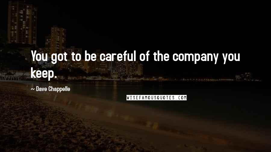 Dave Chappelle Quotes: You got to be careful of the company you keep.