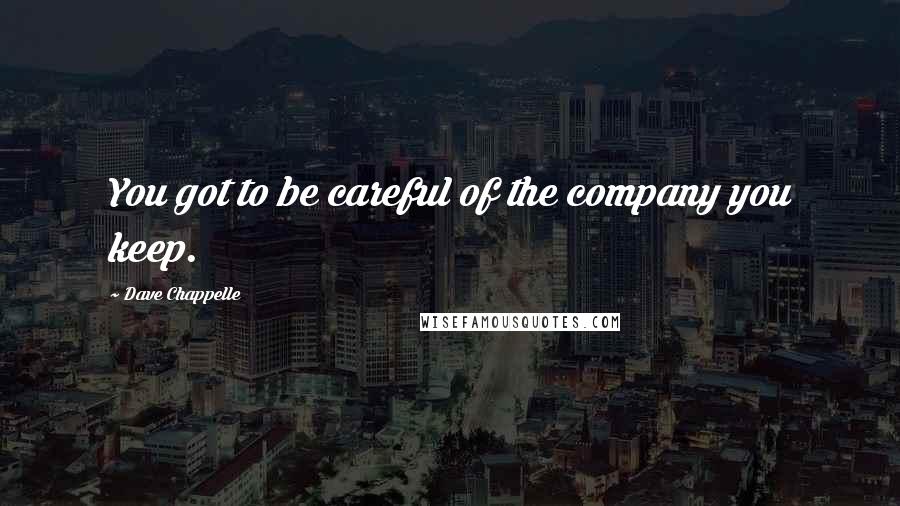 Dave Chappelle Quotes: You got to be careful of the company you keep.