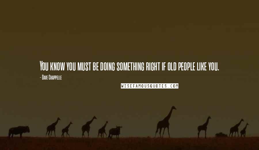Dave Chappelle Quotes: You know you must be doing something right if old people like you.