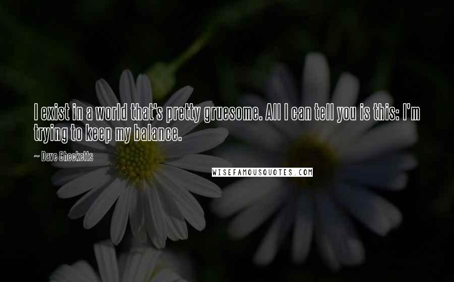 Dave Checketts Quotes: I exist in a world that's pretty gruesome. All I can tell you is this: I'm trying to keep my balance.