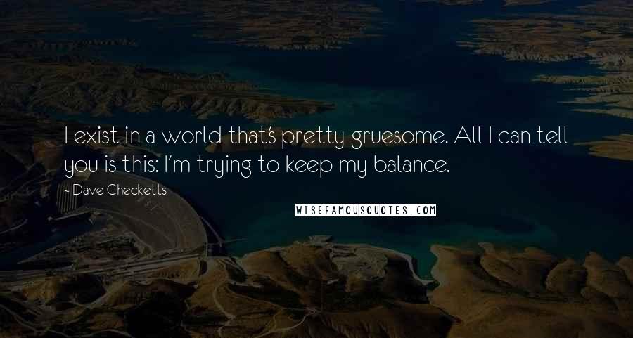 Dave Checketts Quotes: I exist in a world that's pretty gruesome. All I can tell you is this: I'm trying to keep my balance.