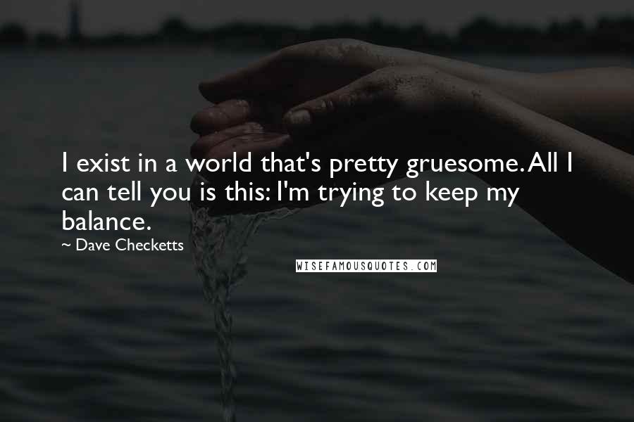 Dave Checketts Quotes: I exist in a world that's pretty gruesome. All I can tell you is this: I'm trying to keep my balance.