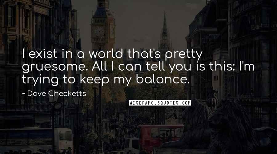 Dave Checketts Quotes: I exist in a world that's pretty gruesome. All I can tell you is this: I'm trying to keep my balance.