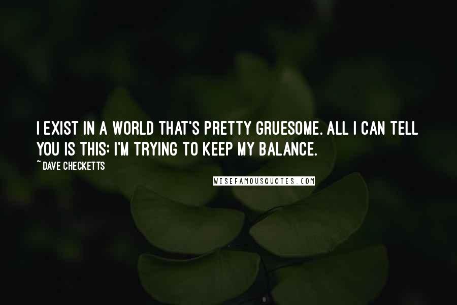 Dave Checketts Quotes: I exist in a world that's pretty gruesome. All I can tell you is this: I'm trying to keep my balance.