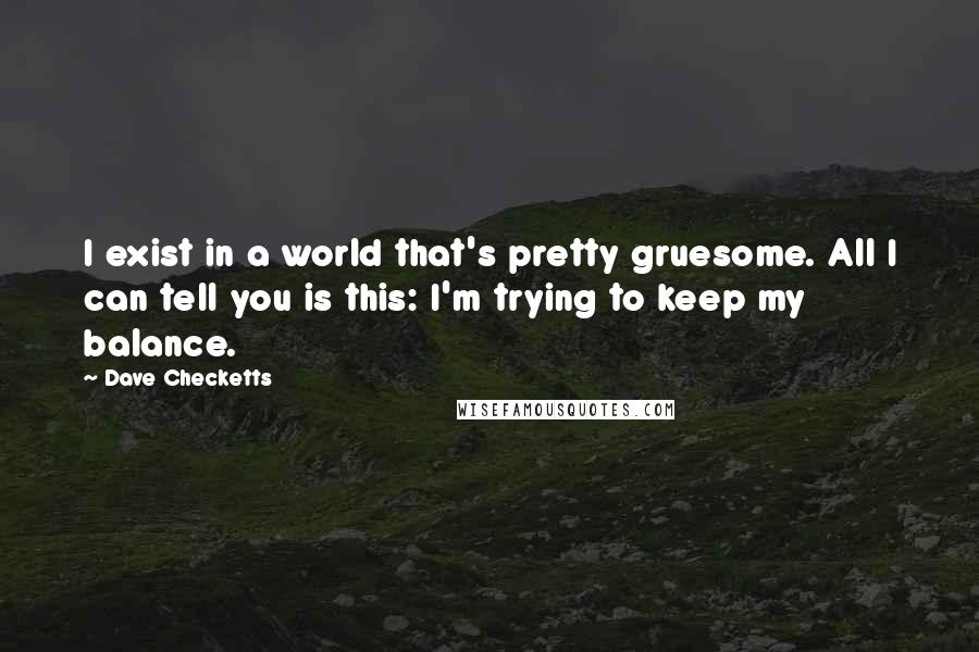 Dave Checketts Quotes: I exist in a world that's pretty gruesome. All I can tell you is this: I'm trying to keep my balance.