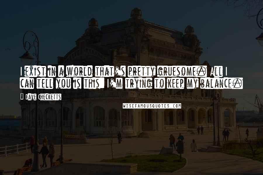 Dave Checketts Quotes: I exist in a world that's pretty gruesome. All I can tell you is this: I'm trying to keep my balance.