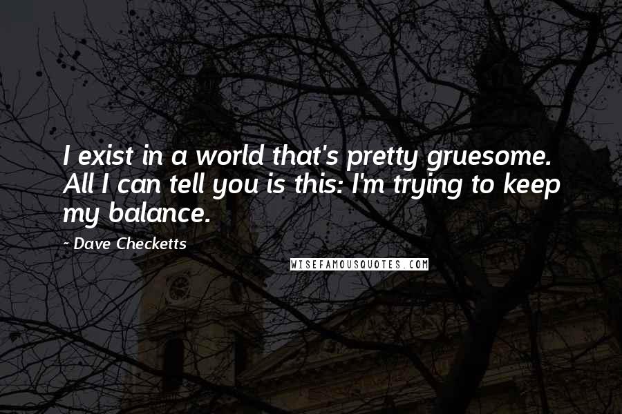 Dave Checketts Quotes: I exist in a world that's pretty gruesome. All I can tell you is this: I'm trying to keep my balance.