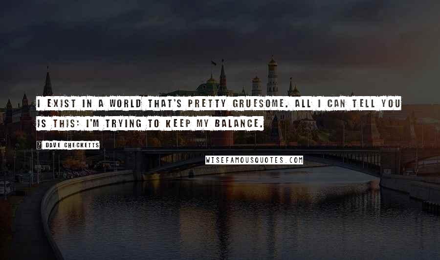 Dave Checketts Quotes: I exist in a world that's pretty gruesome. All I can tell you is this: I'm trying to keep my balance.