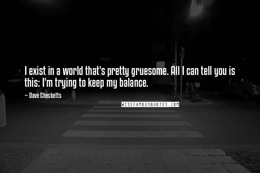 Dave Checketts Quotes: I exist in a world that's pretty gruesome. All I can tell you is this: I'm trying to keep my balance.