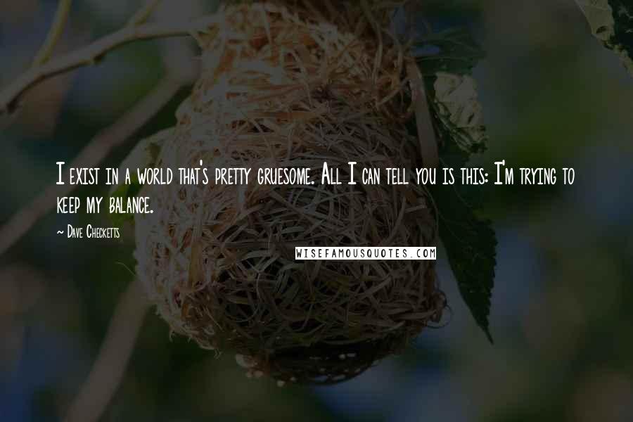 Dave Checketts Quotes: I exist in a world that's pretty gruesome. All I can tell you is this: I'm trying to keep my balance.