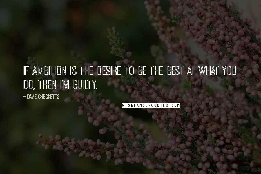 Dave Checketts Quotes: If ambition is the desire to be the best at what you do, then I'm guilty.