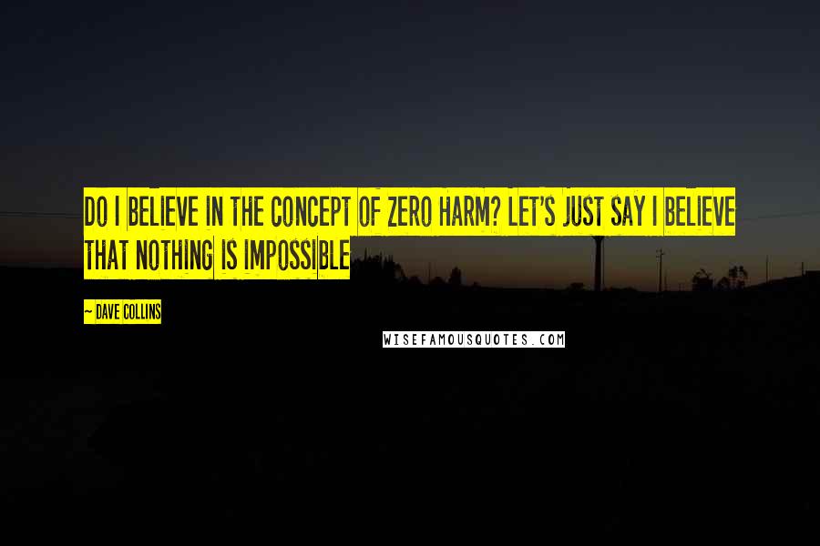 Dave Collins Quotes: Do I believe in the concept of Zero Harm? Let's just say I believe that nothing is impossible