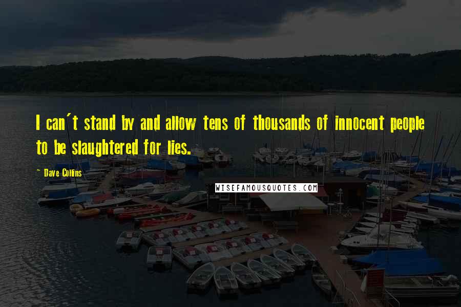 Dave Collins Quotes: I can't stand by and allow tens of thousands of innocent people to be slaughtered for lies.