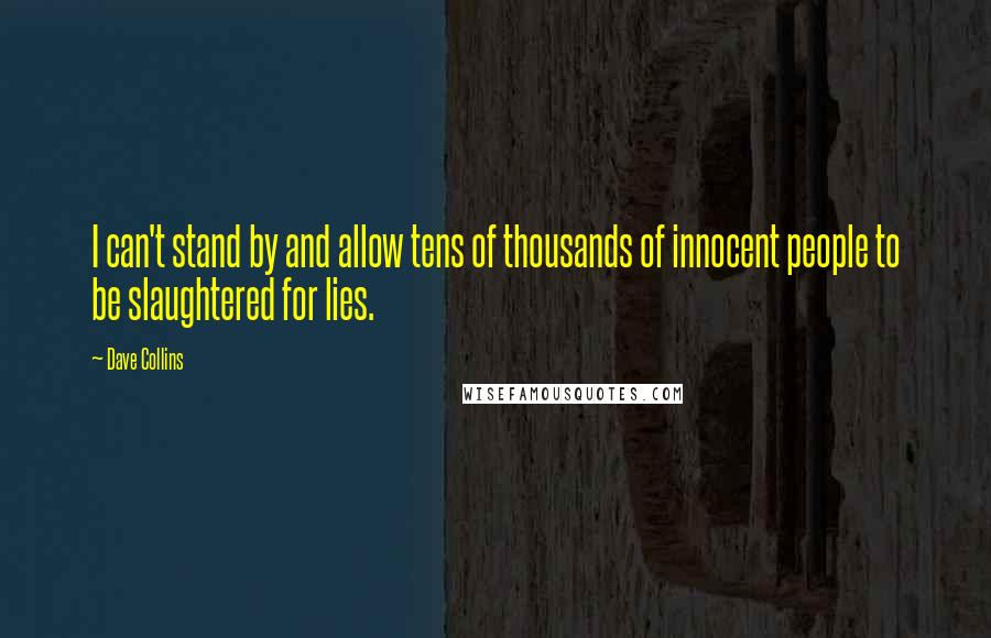 Dave Collins Quotes: I can't stand by and allow tens of thousands of innocent people to be slaughtered for lies.