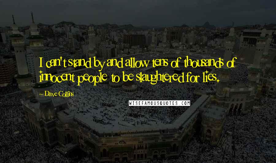 Dave Collins Quotes: I can't stand by and allow tens of thousands of innocent people to be slaughtered for lies.