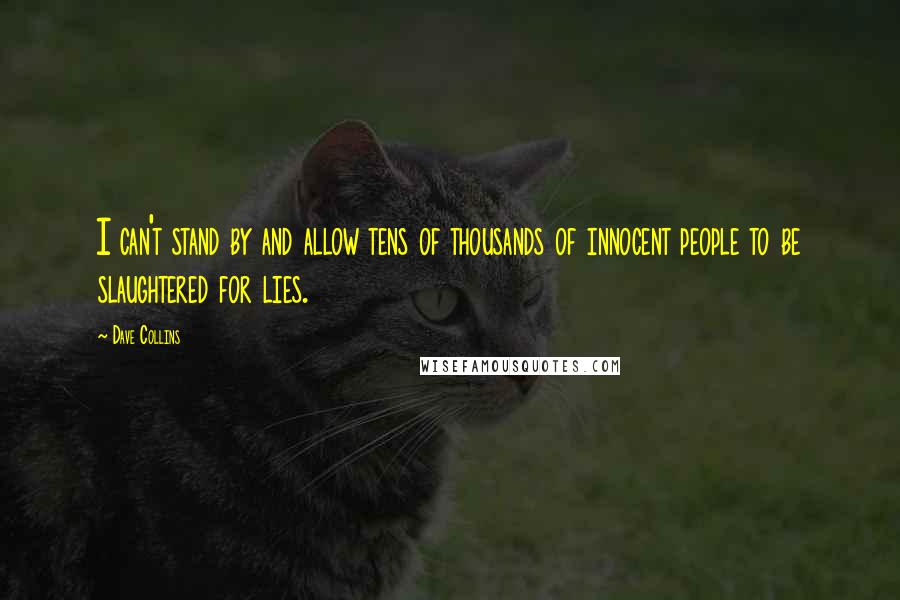 Dave Collins Quotes: I can't stand by and allow tens of thousands of innocent people to be slaughtered for lies.