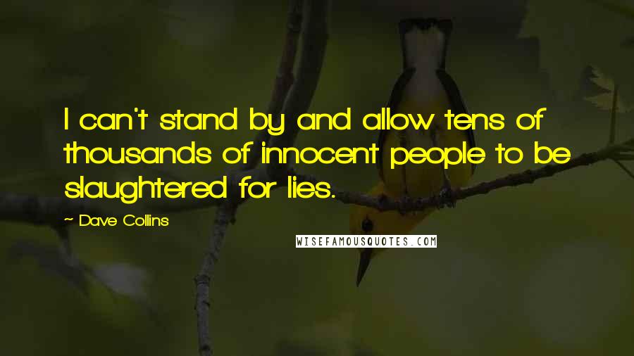 Dave Collins Quotes: I can't stand by and allow tens of thousands of innocent people to be slaughtered for lies.