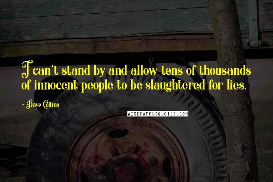 Dave Collins Quotes: I can't stand by and allow tens of thousands of innocent people to be slaughtered for lies.
