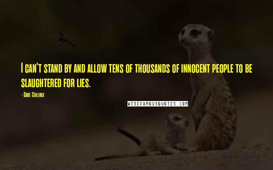 Dave Collins Quotes: I can't stand by and allow tens of thousands of innocent people to be slaughtered for lies.