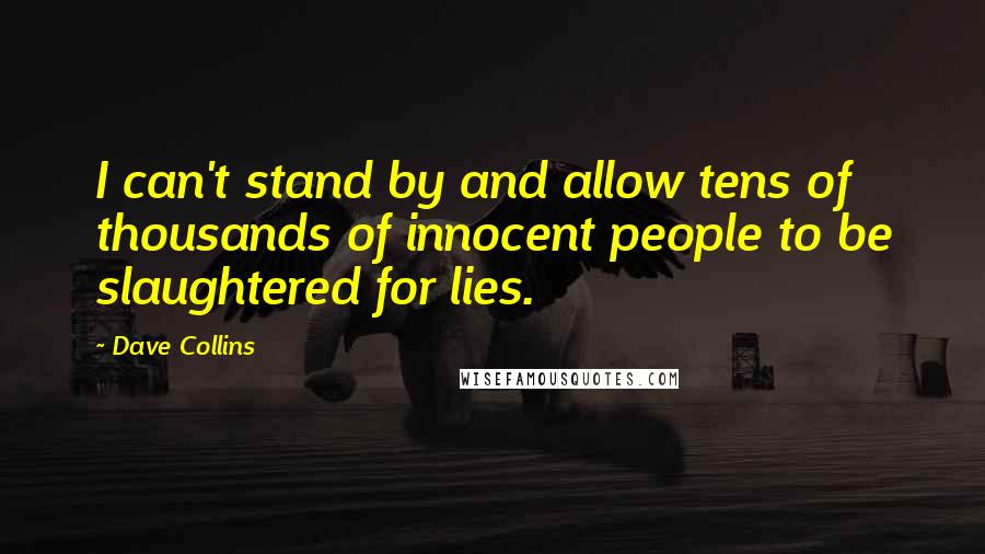 Dave Collins Quotes: I can't stand by and allow tens of thousands of innocent people to be slaughtered for lies.