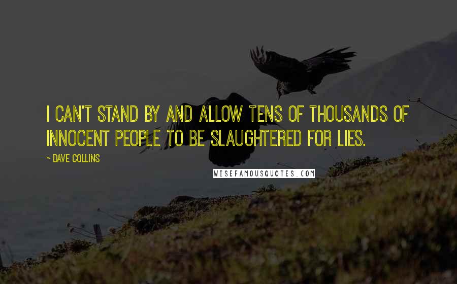 Dave Collins Quotes: I can't stand by and allow tens of thousands of innocent people to be slaughtered for lies.