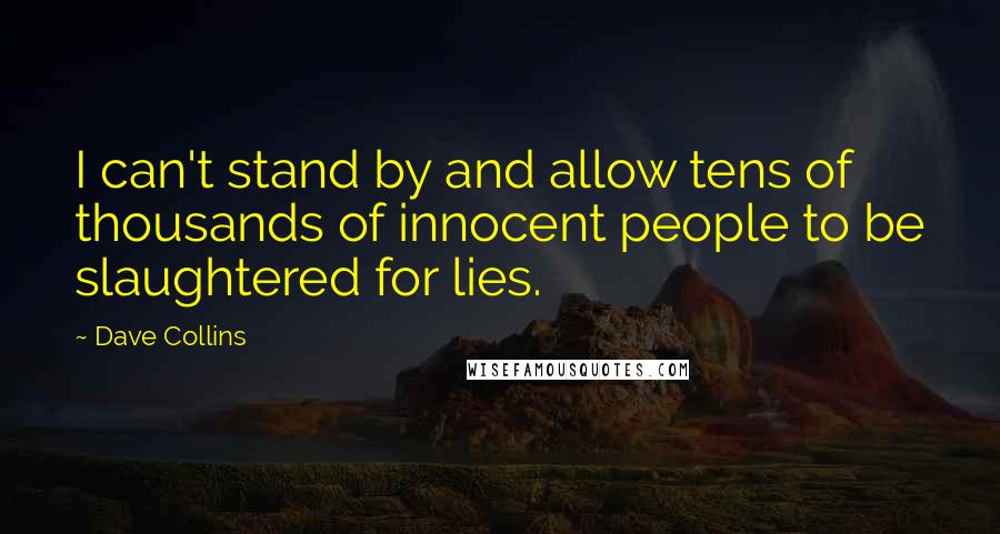 Dave Collins Quotes: I can't stand by and allow tens of thousands of innocent people to be slaughtered for lies.