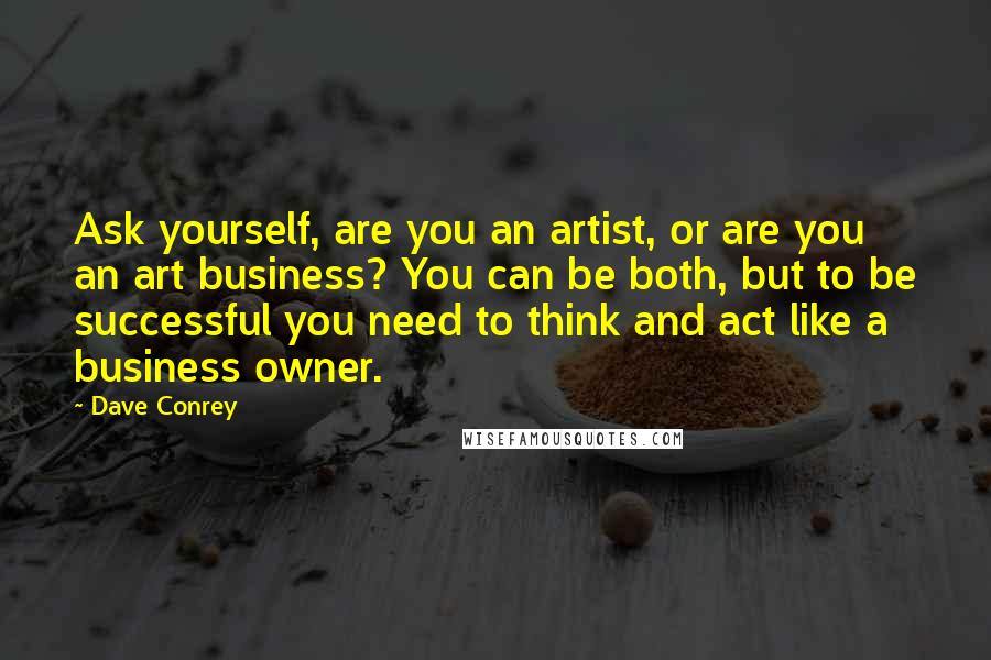 Dave Conrey Quotes: Ask yourself, are you an artist, or are you an art business? You can be both, but to be successful you need to think and act like a business owner.