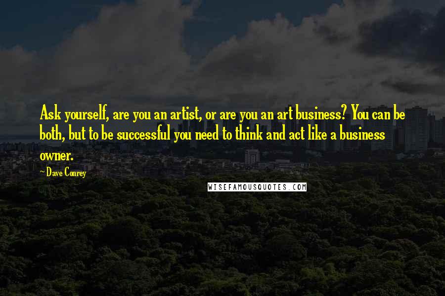 Dave Conrey Quotes: Ask yourself, are you an artist, or are you an art business? You can be both, but to be successful you need to think and act like a business owner.