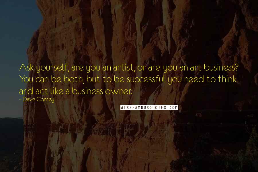 Dave Conrey Quotes: Ask yourself, are you an artist, or are you an art business? You can be both, but to be successful you need to think and act like a business owner.