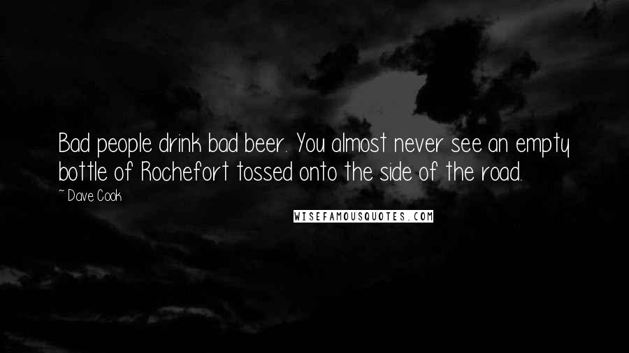 Dave Cook Quotes: Bad people drink bad beer. You almost never see an empty bottle of Rochefort tossed onto the side of the road.