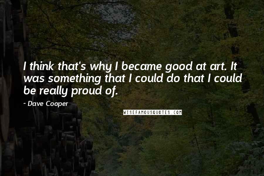 Dave Cooper Quotes: I think that's why I became good at art. It was something that I could do that I could be really proud of.