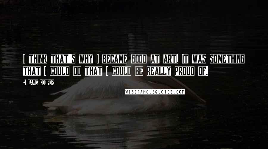 Dave Cooper Quotes: I think that's why I became good at art. It was something that I could do that I could be really proud of.