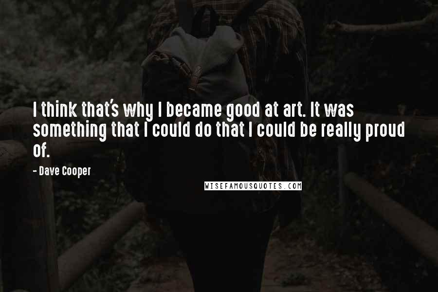 Dave Cooper Quotes: I think that's why I became good at art. It was something that I could do that I could be really proud of.
