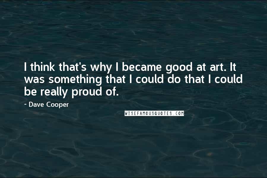 Dave Cooper Quotes: I think that's why I became good at art. It was something that I could do that I could be really proud of.